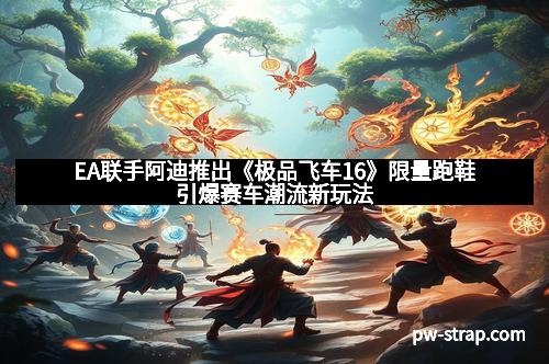 EA联手阿迪推出《极品飞车16》限量跑鞋引爆赛车潮流新玩法